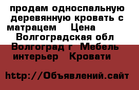 продам односпальную деревянную кровать с матрацем  › Цена ­ 2 000 - Волгоградская обл., Волгоград г. Мебель, интерьер » Кровати   